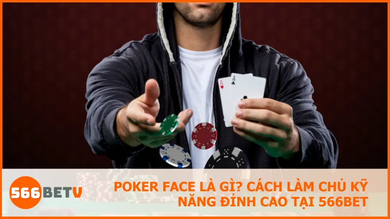 Poker face là gì? Cách làm chủ kỹ năng đỉnh cao tại 566BET