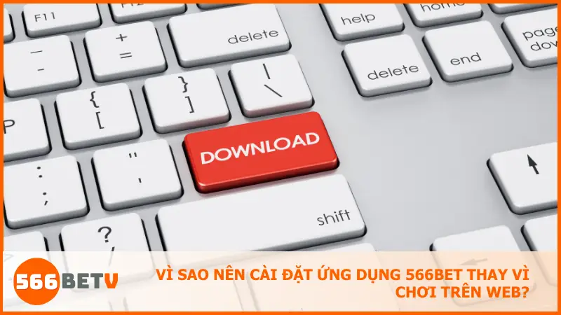 Vì sao nên cài đặt ứng dụng 566bet thay vì chơi trên web?