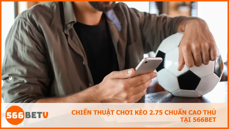 Chiến thuật chơi kèo 2.75 chuẩn cao thủ tại 566BET